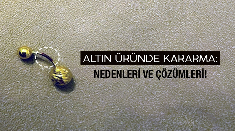 Altın Ürünlerinde Kararma: Nedenleri ve Çözümleri